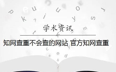 知網(wǎng)查重不會(huì)查的網(wǎng)站 官方知網(wǎng)查重有么？