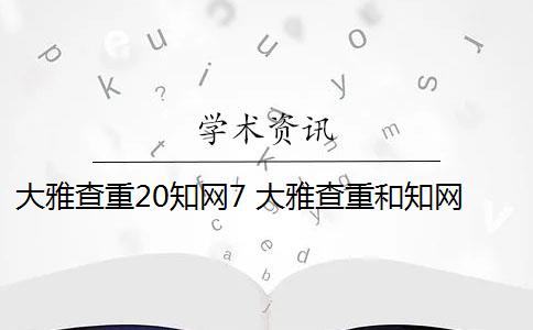 大雅查重20知網(wǎng)7 大雅查重和知網(wǎng)查重有什么區(qū)別？