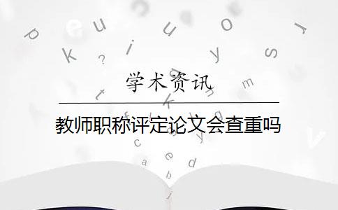 教师职称评定论文会查重吗