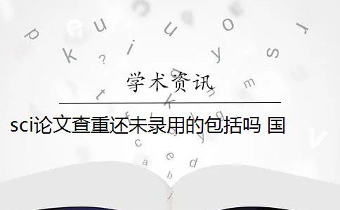 sci论文查重还未录用的包括吗 国际SCI期刊论文查重后会被拒稿吗？