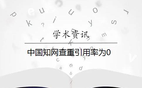 中国知网查重引用率为0 中国知网查重引用率为0