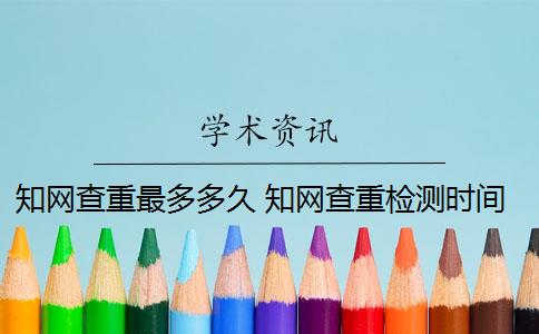 知网查重最多多久 知网查重检测时间是多久？