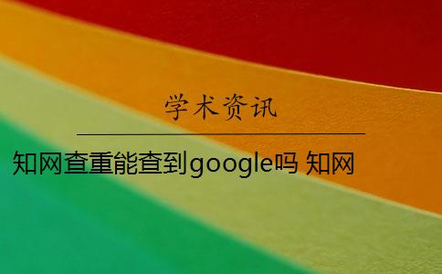 知网查重能查到google吗 知网查重是怎么回事？