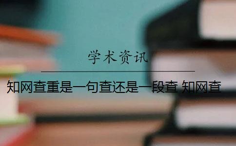 知网查重是一句查还是一段查 知网查重是怎么回事？