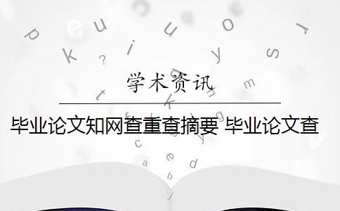 毕业论文知网查重查摘要 毕业论文查重会查摘要吗？