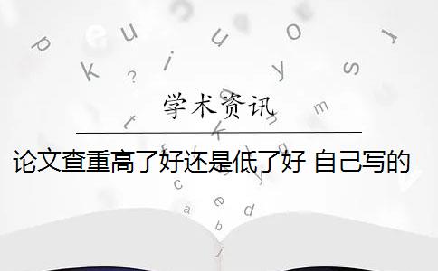 论文查重高了好还是低了好 自己写的论文查重率高吗？