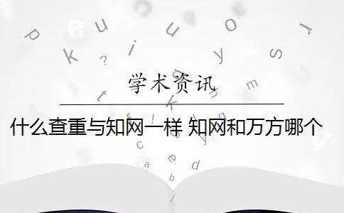 什么查重与知网一样 知网和万方哪个查重好？