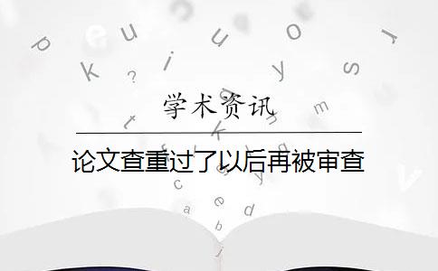 论文查重过了以后再被审查