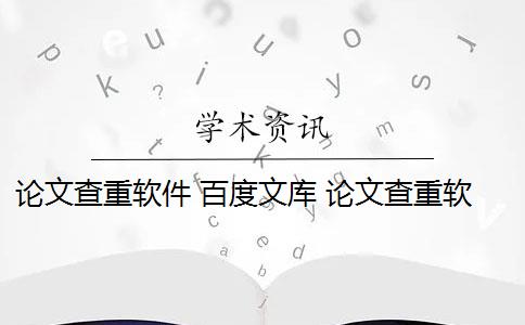 论文查重软件 百度文库 论文查重软件有哪些？