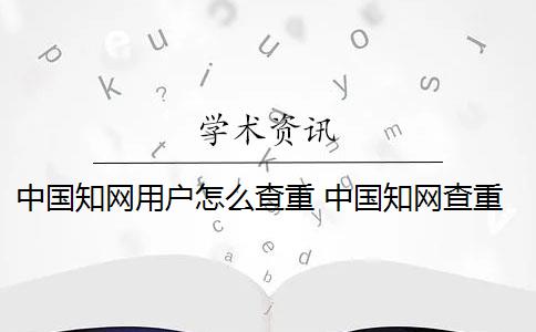 中國(guó)知網(wǎng)用戶怎么查重 中國(guó)知網(wǎng)查重系統(tǒng)怎么樣？