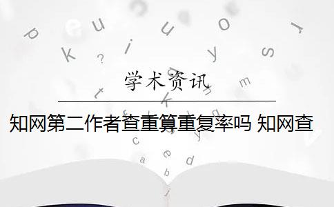 知网第二作者查重算重复率吗 知网查重系统重复率余量可以抄袭吗？