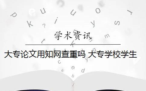 大专论文用知网查重吗 大专学校学生毕业论文需要通过知网查重吗？