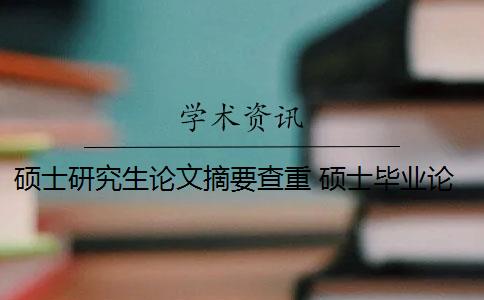 硕士研究生论文摘要查重 硕士毕业论文查重一般要求高吗？
