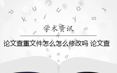 论文查重文件怎么怎么修改吗 论文查重怎么查重？