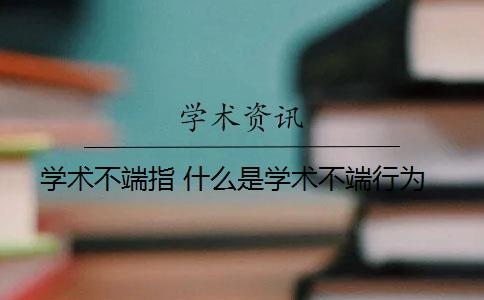 学术不端指 什么是学术不端行为？
