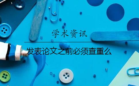 发表论文之前必须查重么 发表论文之前必须查重么