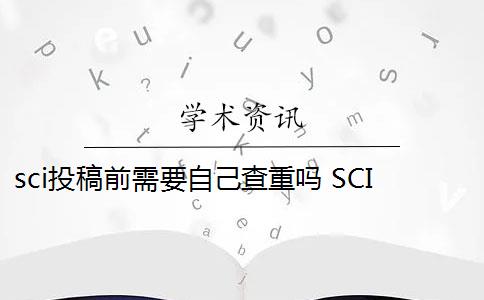 sci投稿前需要自己查重吗 SCI论文发表前为什么要做查重？