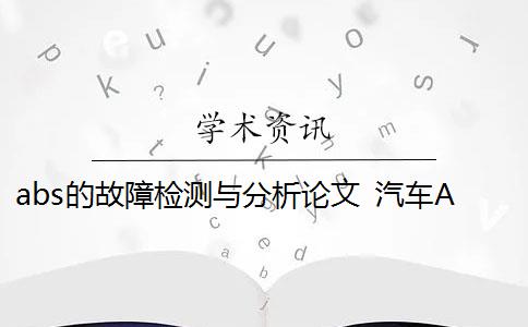 abs的故障检测与分析论文 汽车ABS系统设计毕业论文题目是什么？