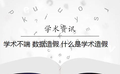 学术不端 数据造假 什么是学术造假？