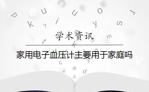 家用电子血压计主要用于家庭吗？