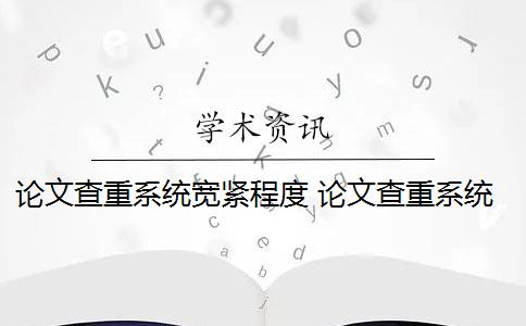 论文查重系统宽紧程度 论文查重系统是什么内容都查的出的？