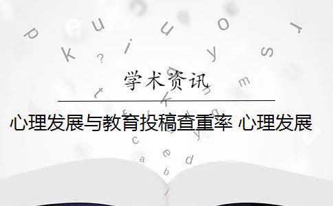 心理發(fā)展與教育投稿查重率 心理發(fā)展與教育雜志審稿速度快嗎？