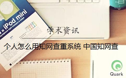 个人怎么用知网查重系统 中国知网查重系统是什么？