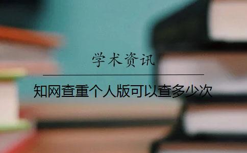 知网查重个人版可以查多少次 知网查重个人版可以查多少次