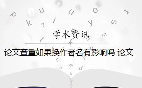 论文查重如果换作者名有影响吗 论文查重查多次有影响吗？