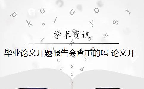 毕业论文开题报告会查重的吗 论文开题报告查重吗？