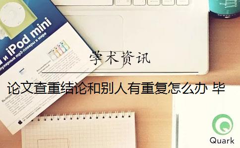 论文查重结论和别人有重复怎么办 毕业论文查重与自己发表的小论文重复该怎么办？