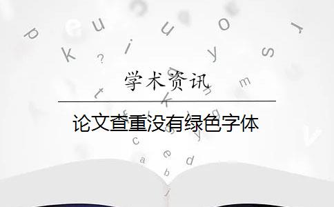 论文查重没有绿色字体 论文查重没有绿色字体