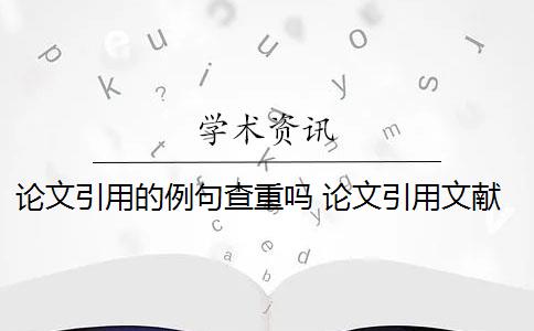 论文引用的例句查重吗 论文引用文献会查重吗？