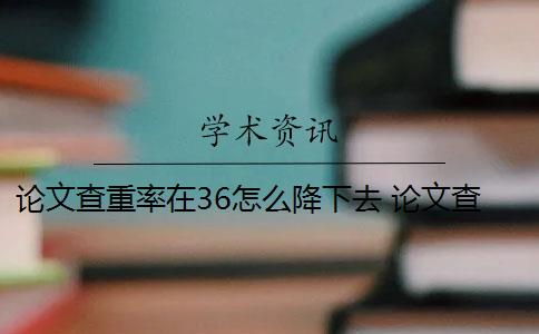 论文查重率在36怎么降下去 论文查重率偏高怎么办？