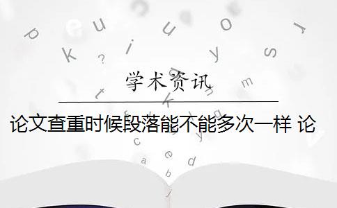 论文查重时候段落能不能多次一样 论文查重查多次有影响吗？