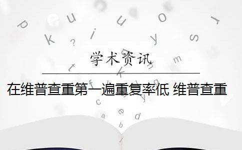 在维普查重第一遍重复率低 维普查重系统如何降低论文查重率？