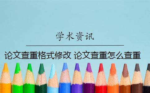 論文查重格式修改 論文查重怎么查重？