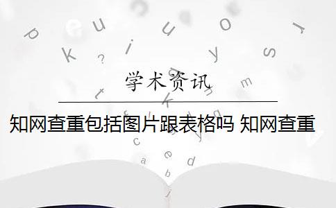 知网查重包括图片跟表格吗 知网查重系统算表格内容吗？