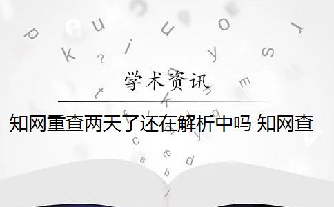 知网重查两天了还在解析中吗 知网查重是怎么回事？