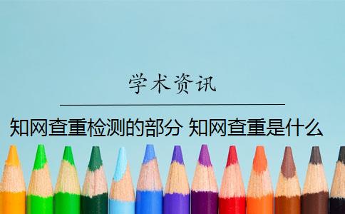 知网查重检测的部分 知网查重是什么意思？