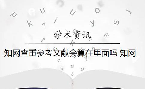 知网查重参考文献会算在里面吗 知网查重对象包括参考文献吗？