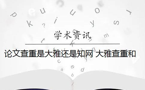 論文查重是大雅還是知網(wǎng) 大雅查重和知網(wǎng)查重有什么區(qū)別？