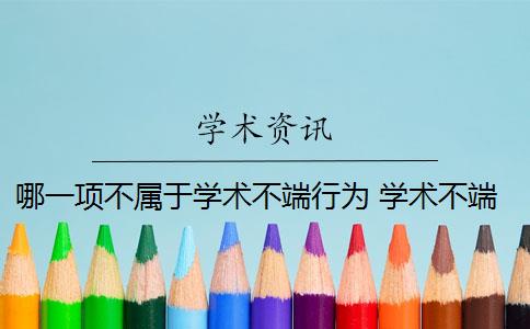 哪一项不属于学术不端行为 学术不端行为是什么？