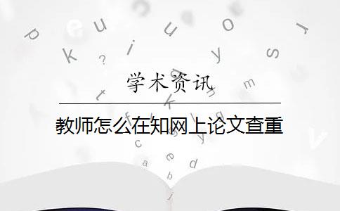 教师怎么在知网上论文查重