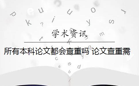 所有本科论文都会查重吗 论文查重需要查重全文吗？