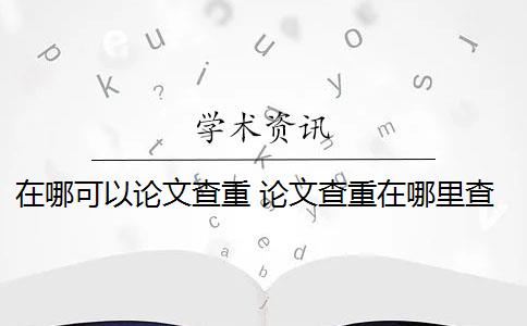 在哪可以论文查重 论文查重在哪里查比较好？