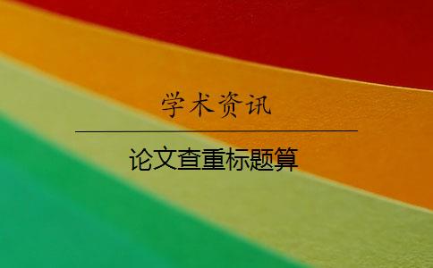 论文查重标题算 论文查重标题算