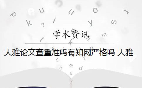 大雅论文查重准吗有知网严格吗 大雅论文查重需要收费吗？