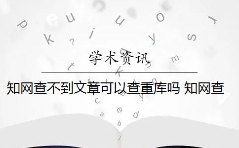 知网查不到文章可以查重库吗 知网查重系统包括哪些数据库？