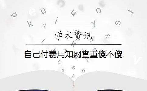 自己付費(fèi)用知網(wǎng)查重傻不傻